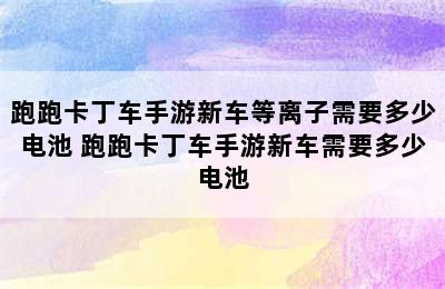 跑跑卡丁车手游新车等离子需要多少电池 跑跑卡丁车手游新车需要多少电池